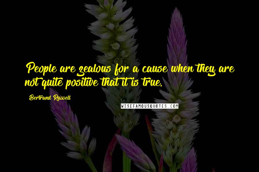 Bertrand Russell Quotes: People are zealous for a cause when they are not quite positive that it is true.