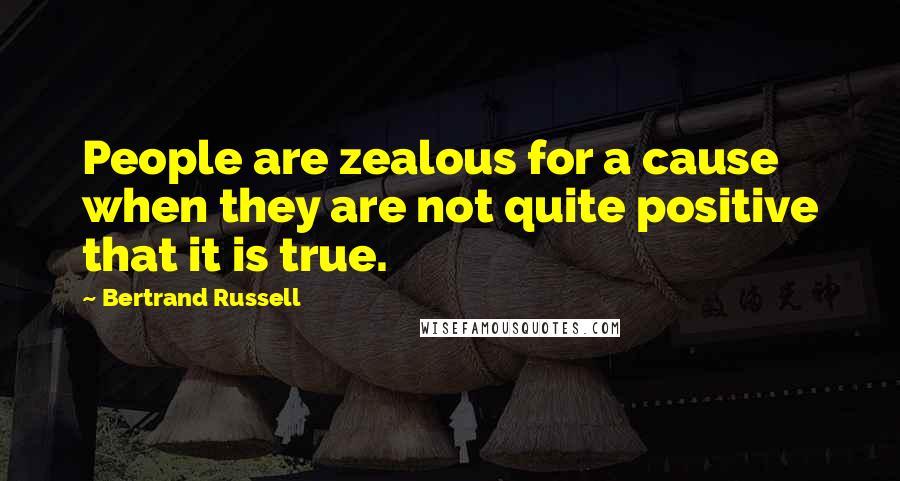 Bertrand Russell Quotes: People are zealous for a cause when they are not quite positive that it is true.