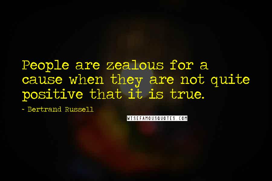 Bertrand Russell Quotes: People are zealous for a cause when they are not quite positive that it is true.