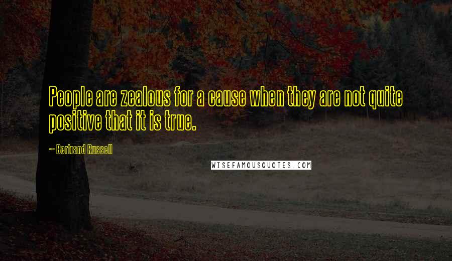 Bertrand Russell Quotes: People are zealous for a cause when they are not quite positive that it is true.