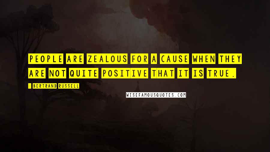 Bertrand Russell Quotes: People are zealous for a cause when they are not quite positive that it is true.