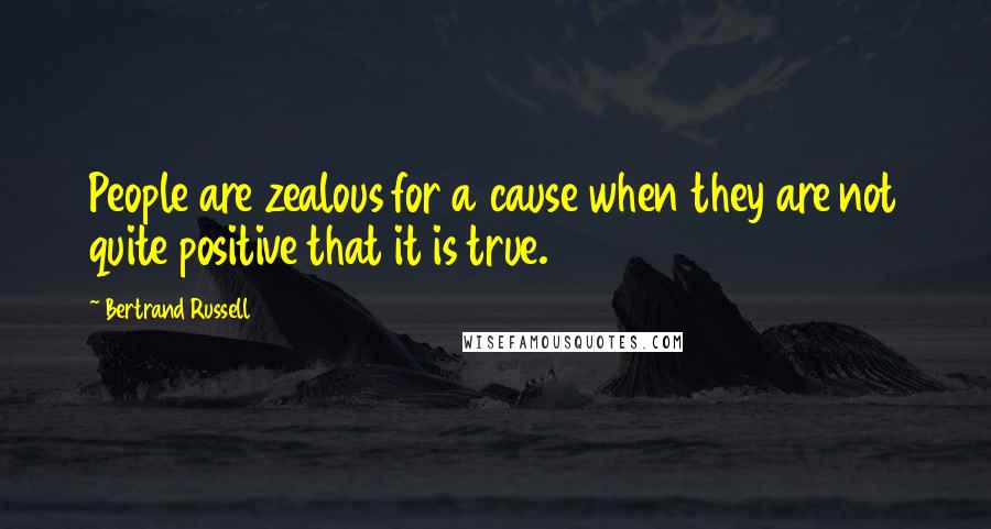 Bertrand Russell Quotes: People are zealous for a cause when they are not quite positive that it is true.