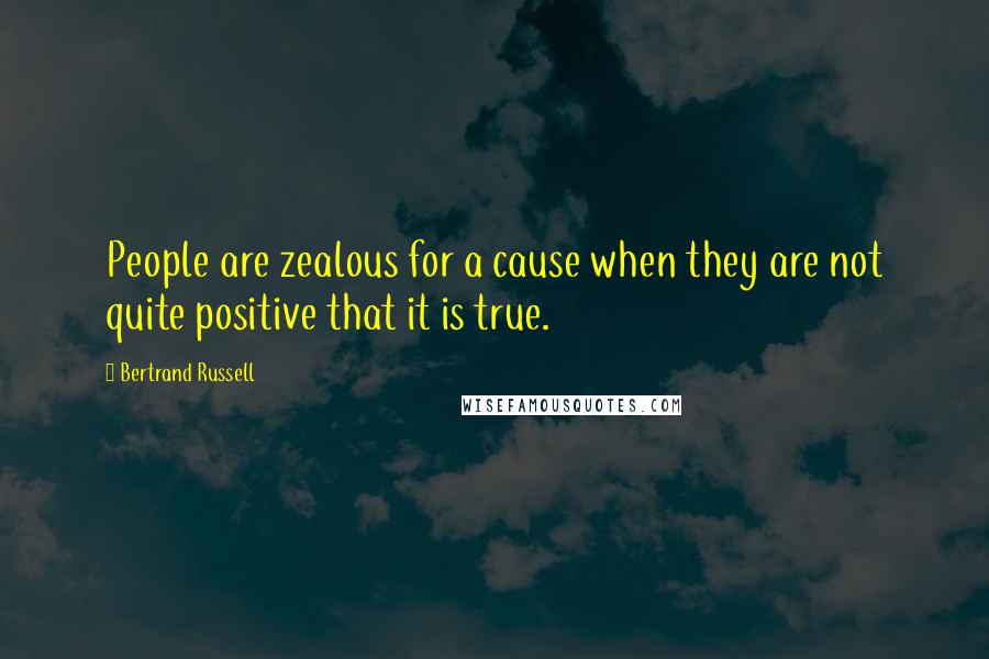 Bertrand Russell Quotes: People are zealous for a cause when they are not quite positive that it is true.