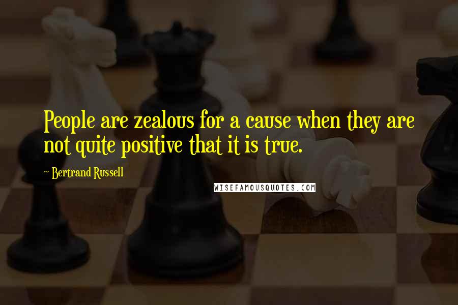 Bertrand Russell Quotes: People are zealous for a cause when they are not quite positive that it is true.