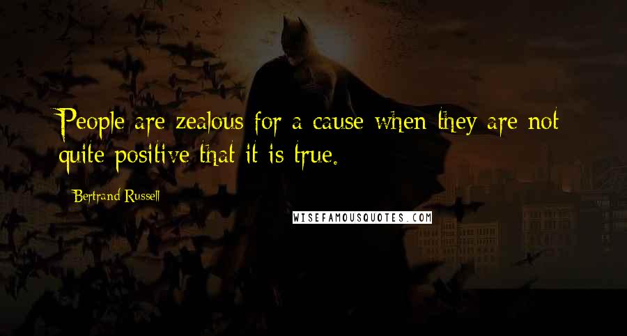 Bertrand Russell Quotes: People are zealous for a cause when they are not quite positive that it is true.