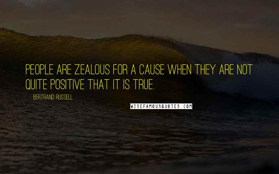 Bertrand Russell Quotes: People are zealous for a cause when they are not quite positive that it is true.