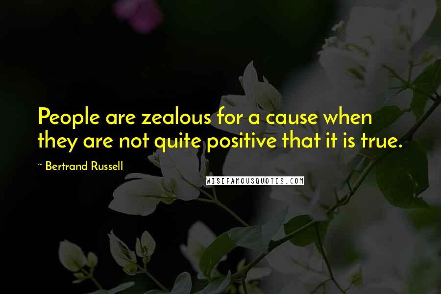 Bertrand Russell Quotes: People are zealous for a cause when they are not quite positive that it is true.
