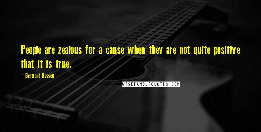 Bertrand Russell Quotes: People are zealous for a cause when they are not quite positive that it is true.