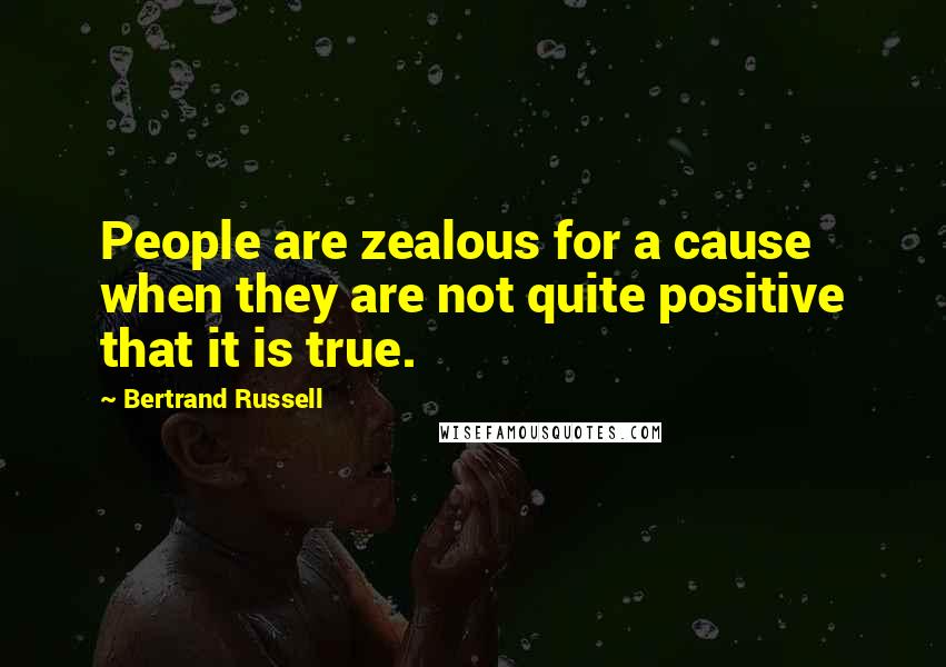 Bertrand Russell Quotes: People are zealous for a cause when they are not quite positive that it is true.