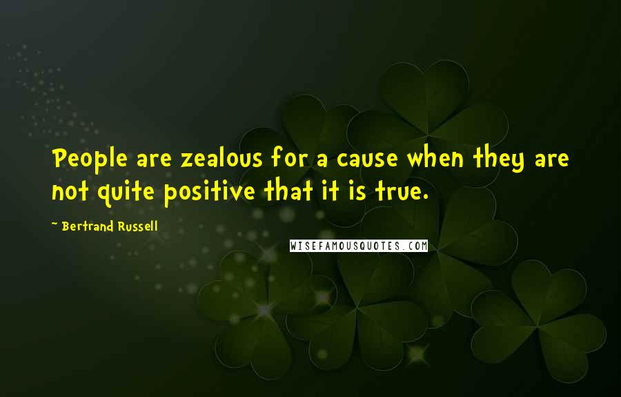 Bertrand Russell Quotes: People are zealous for a cause when they are not quite positive that it is true.