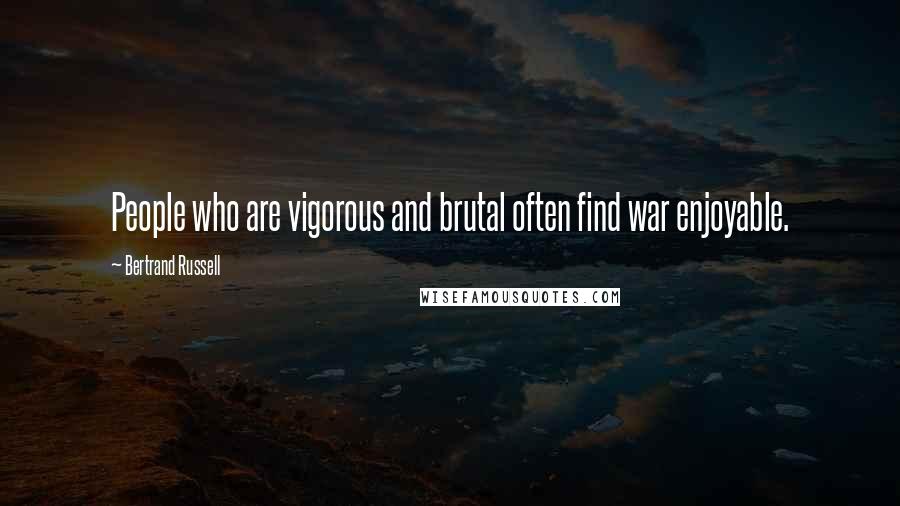 Bertrand Russell Quotes: People who are vigorous and brutal often find war enjoyable.