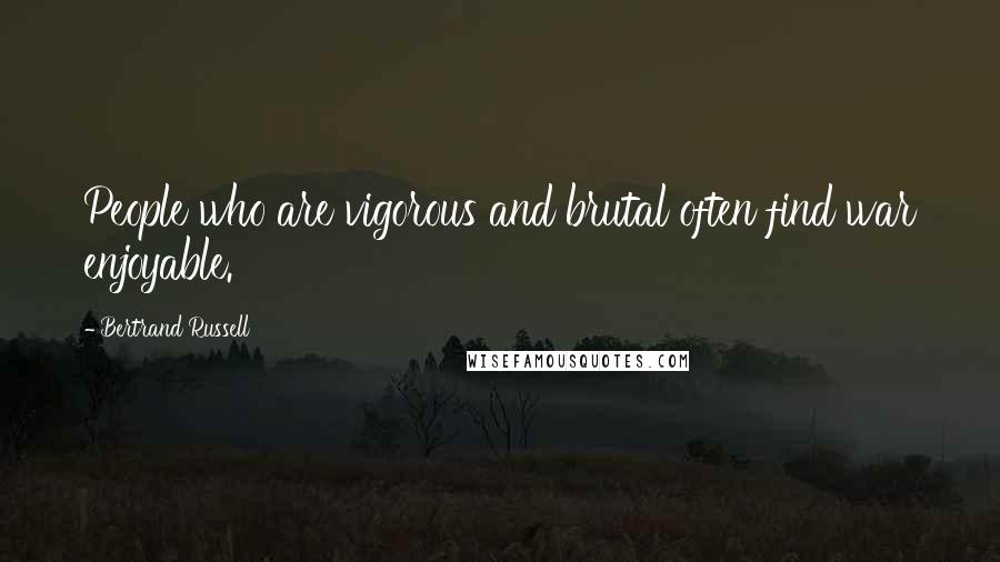 Bertrand Russell Quotes: People who are vigorous and brutal often find war enjoyable.