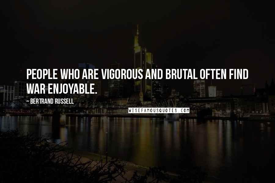 Bertrand Russell Quotes: People who are vigorous and brutal often find war enjoyable.