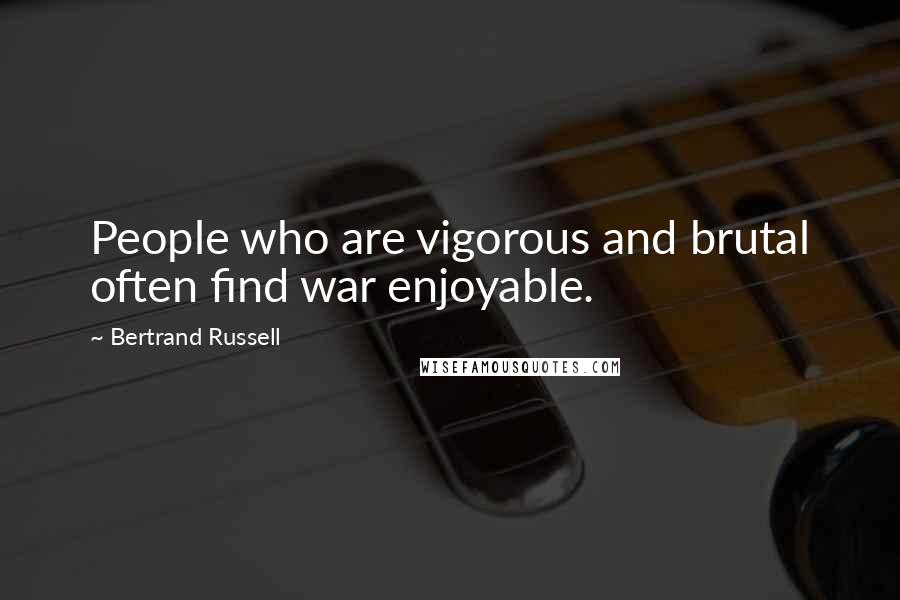 Bertrand Russell Quotes: People who are vigorous and brutal often find war enjoyable.