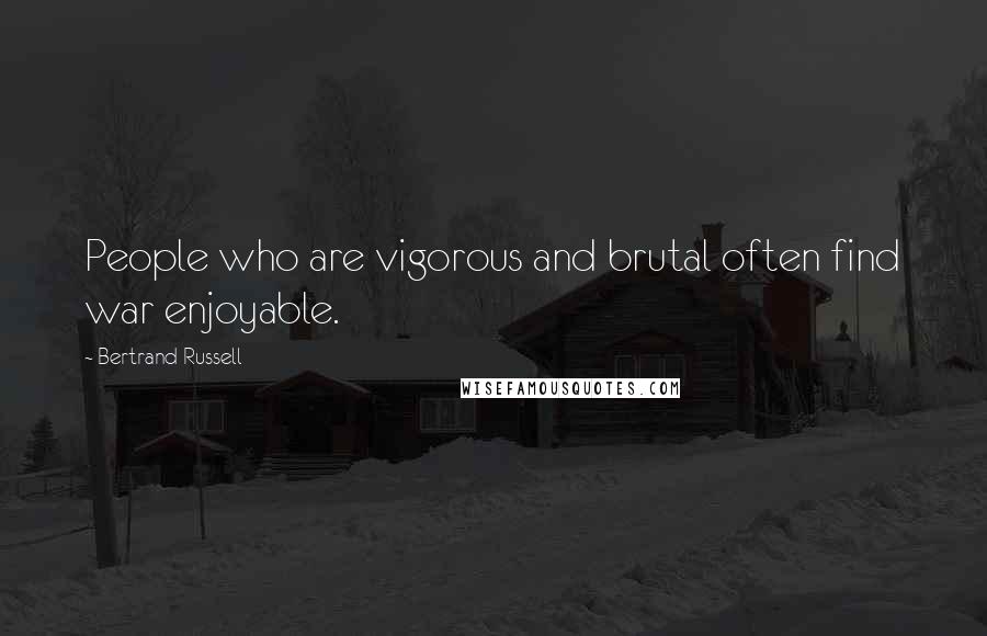 Bertrand Russell Quotes: People who are vigorous and brutal often find war enjoyable.