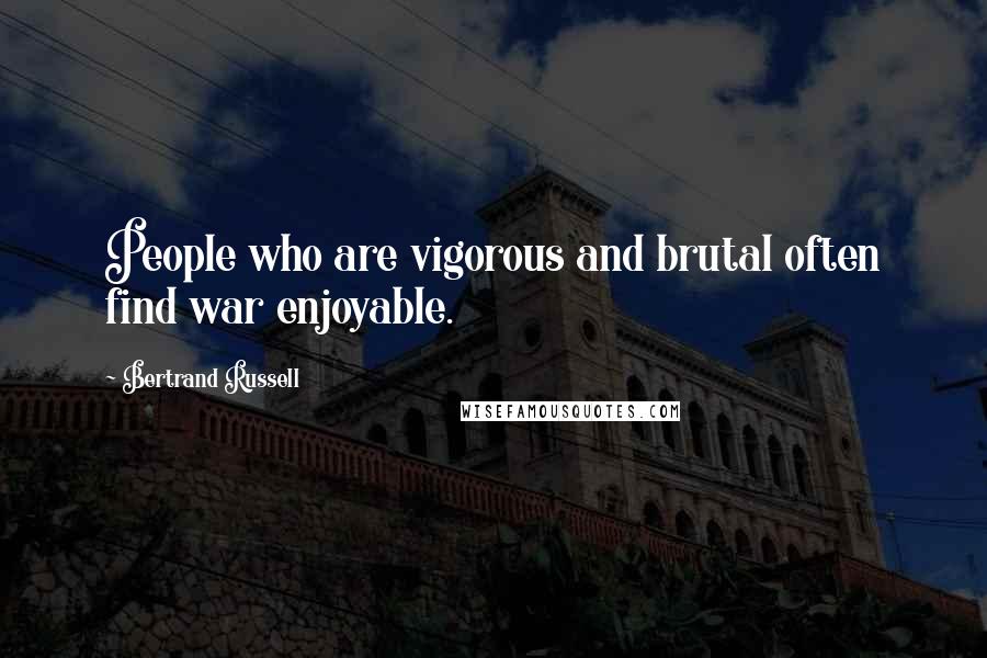 Bertrand Russell Quotes: People who are vigorous and brutal often find war enjoyable.