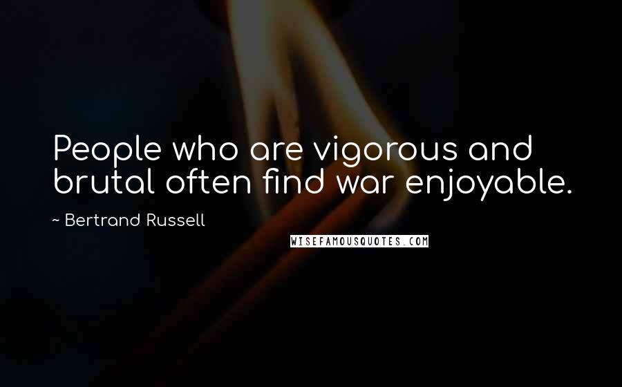 Bertrand Russell Quotes: People who are vigorous and brutal often find war enjoyable.