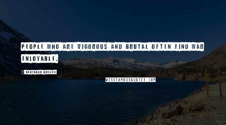 Bertrand Russell Quotes: People who are vigorous and brutal often find war enjoyable.