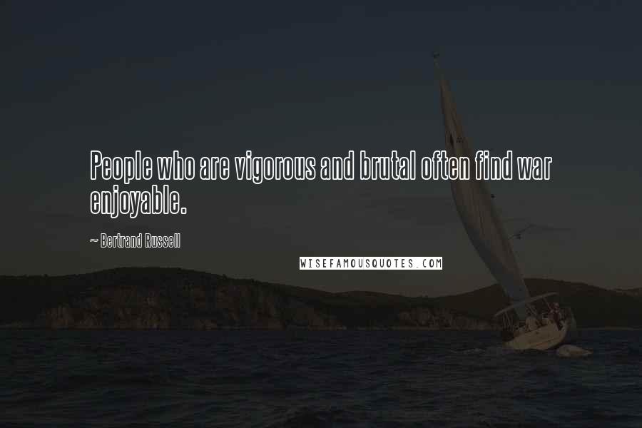 Bertrand Russell Quotes: People who are vigorous and brutal often find war enjoyable.