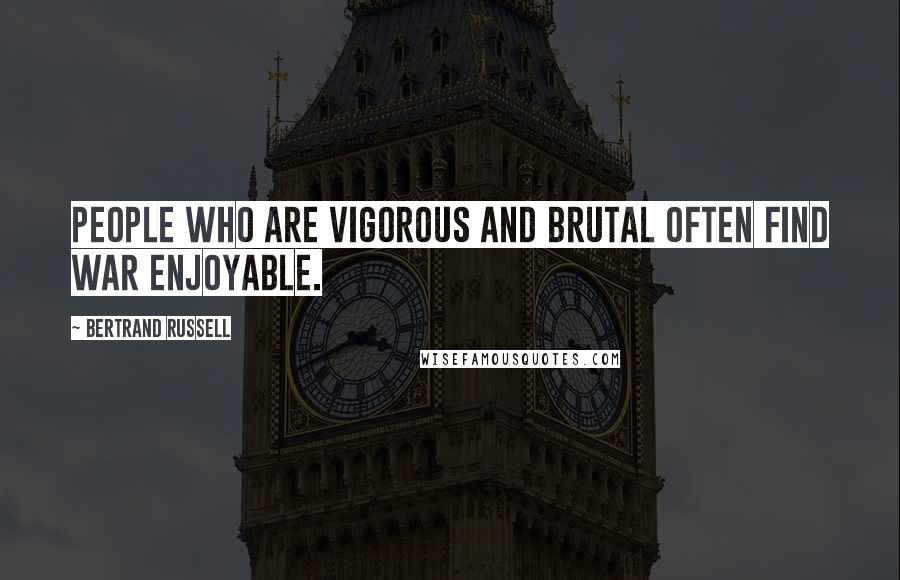 Bertrand Russell Quotes: People who are vigorous and brutal often find war enjoyable.