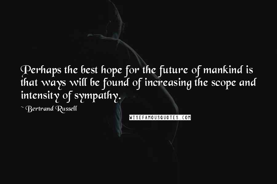 Bertrand Russell Quotes: Perhaps the best hope for the future of mankind is that ways will be found of increasing the scope and intensity of sympathy.