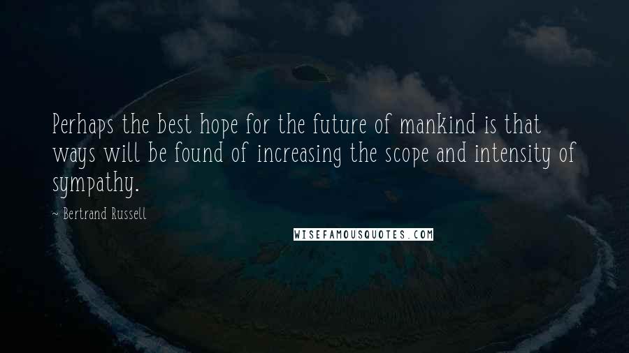 Bertrand Russell Quotes: Perhaps the best hope for the future of mankind is that ways will be found of increasing the scope and intensity of sympathy.