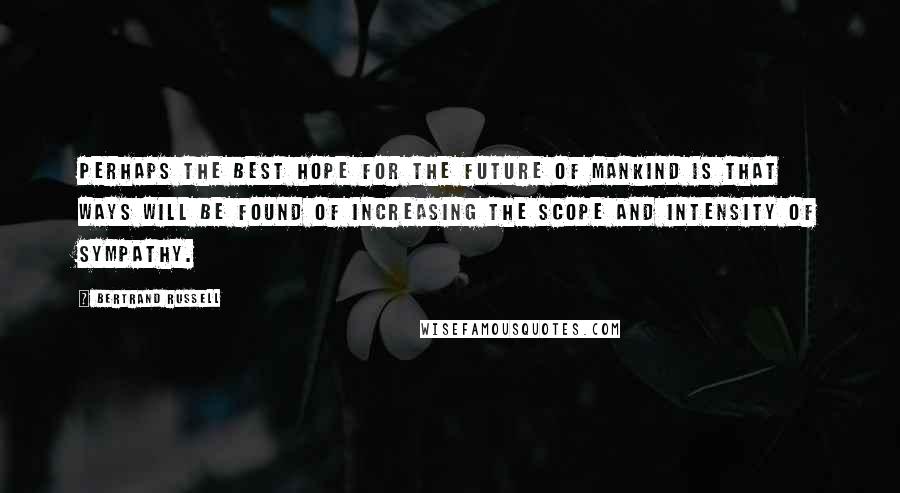 Bertrand Russell Quotes: Perhaps the best hope for the future of mankind is that ways will be found of increasing the scope and intensity of sympathy.