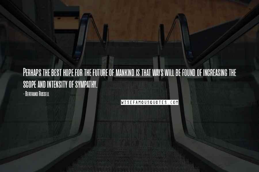 Bertrand Russell Quotes: Perhaps the best hope for the future of mankind is that ways will be found of increasing the scope and intensity of sympathy.