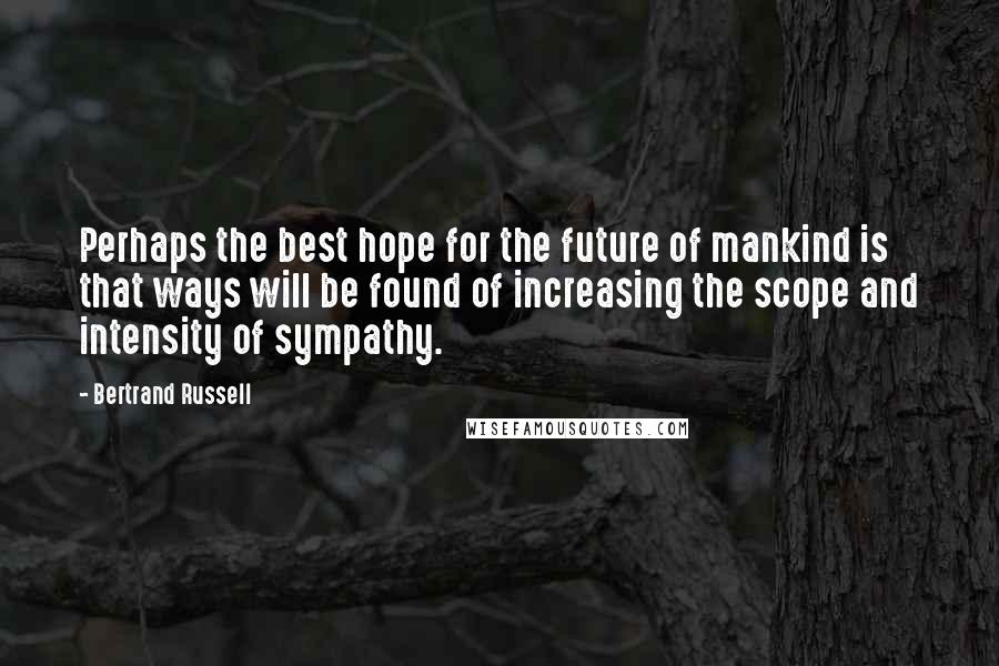 Bertrand Russell Quotes: Perhaps the best hope for the future of mankind is that ways will be found of increasing the scope and intensity of sympathy.