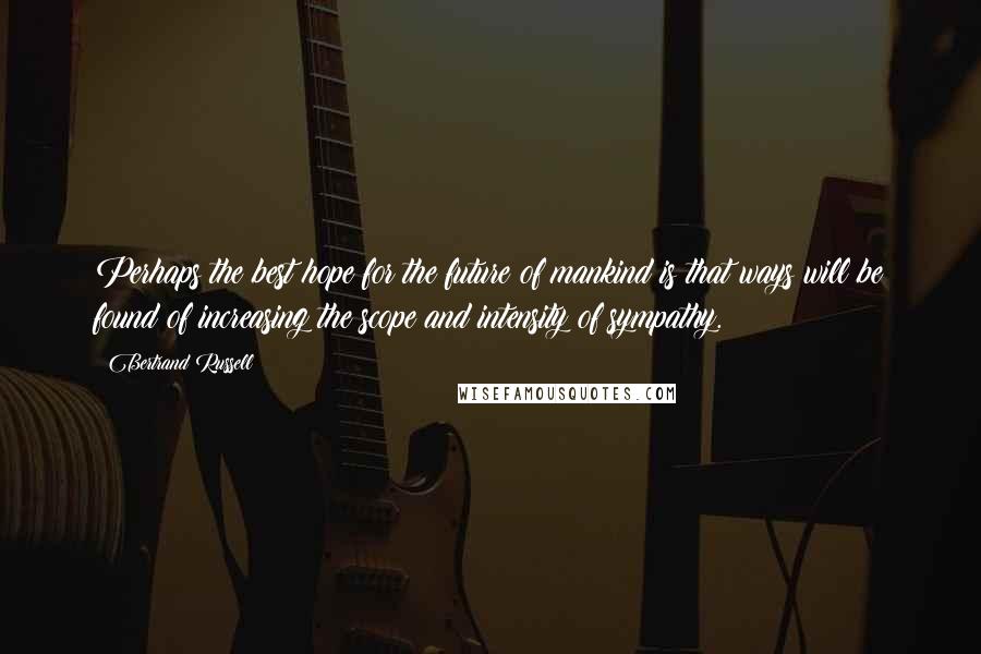 Bertrand Russell Quotes: Perhaps the best hope for the future of mankind is that ways will be found of increasing the scope and intensity of sympathy.