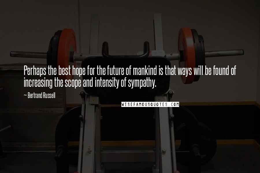 Bertrand Russell Quotes: Perhaps the best hope for the future of mankind is that ways will be found of increasing the scope and intensity of sympathy.