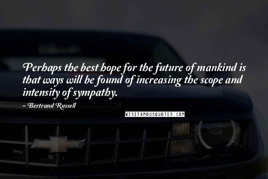Bertrand Russell Quotes: Perhaps the best hope for the future of mankind is that ways will be found of increasing the scope and intensity of sympathy.