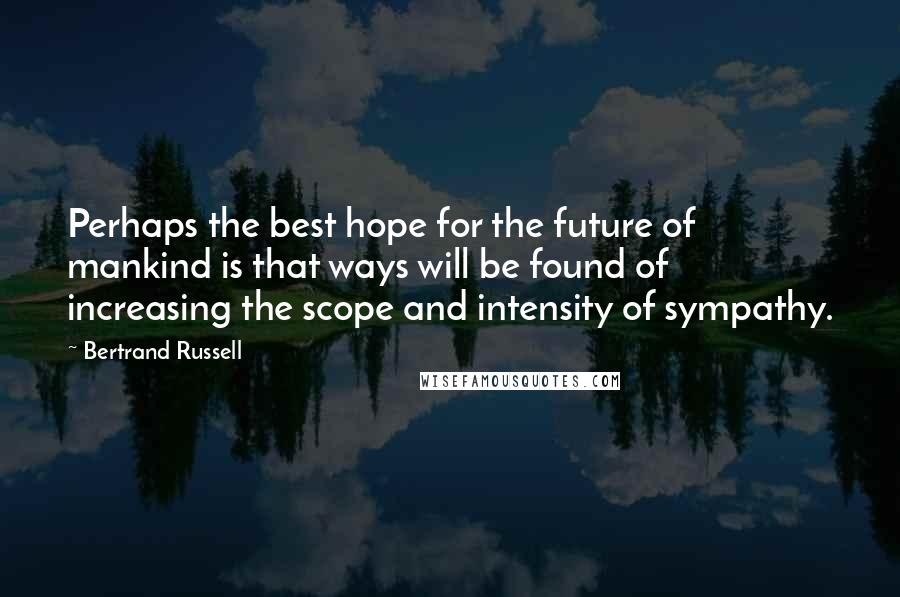 Bertrand Russell Quotes: Perhaps the best hope for the future of mankind is that ways will be found of increasing the scope and intensity of sympathy.