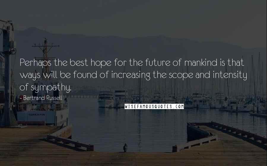 Bertrand Russell Quotes: Perhaps the best hope for the future of mankind is that ways will be found of increasing the scope and intensity of sympathy.