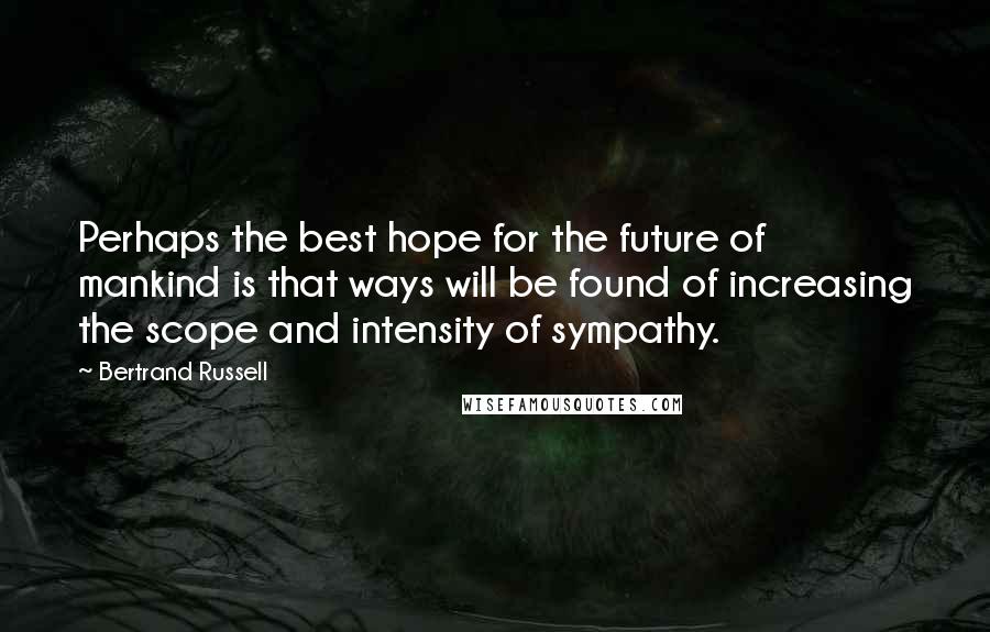 Bertrand Russell Quotes: Perhaps the best hope for the future of mankind is that ways will be found of increasing the scope and intensity of sympathy.