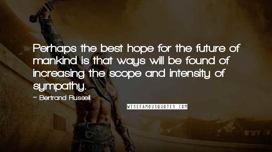 Bertrand Russell Quotes: Perhaps the best hope for the future of mankind is that ways will be found of increasing the scope and intensity of sympathy.