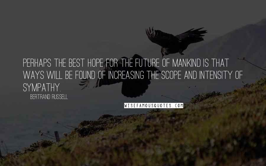 Bertrand Russell Quotes: Perhaps the best hope for the future of mankind is that ways will be found of increasing the scope and intensity of sympathy.