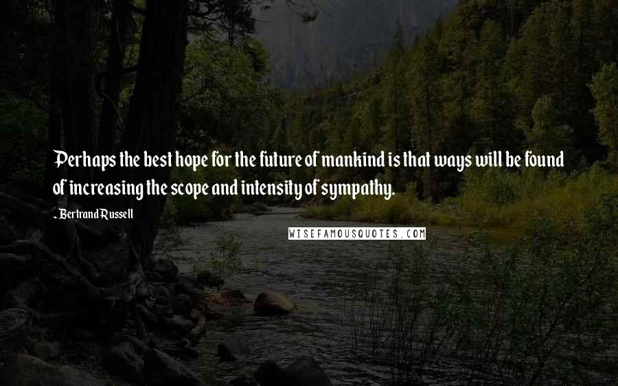 Bertrand Russell Quotes: Perhaps the best hope for the future of mankind is that ways will be found of increasing the scope and intensity of sympathy.