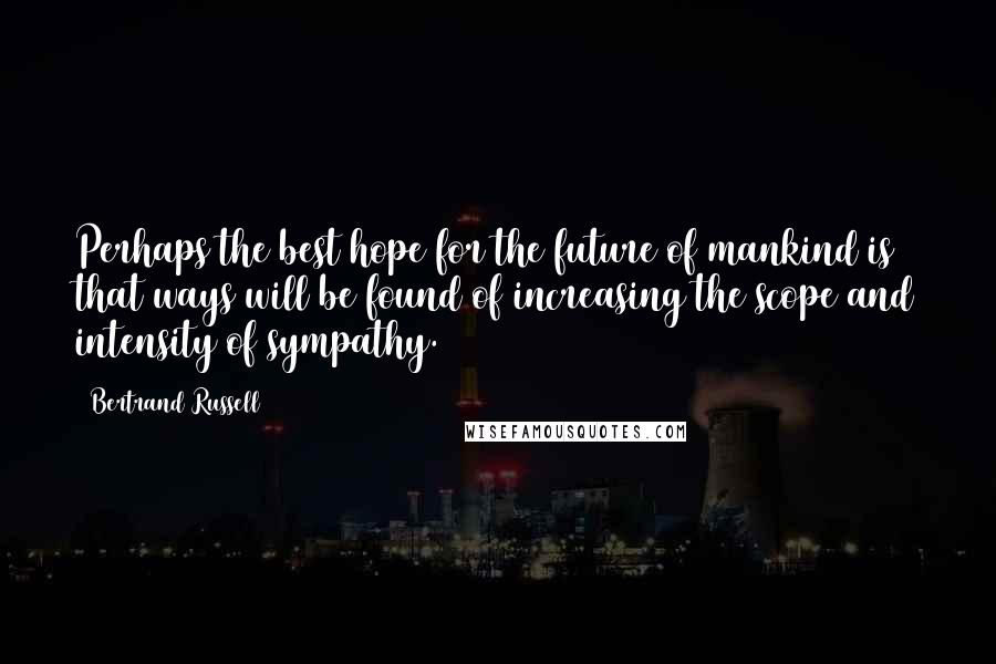 Bertrand Russell Quotes: Perhaps the best hope for the future of mankind is that ways will be found of increasing the scope and intensity of sympathy.