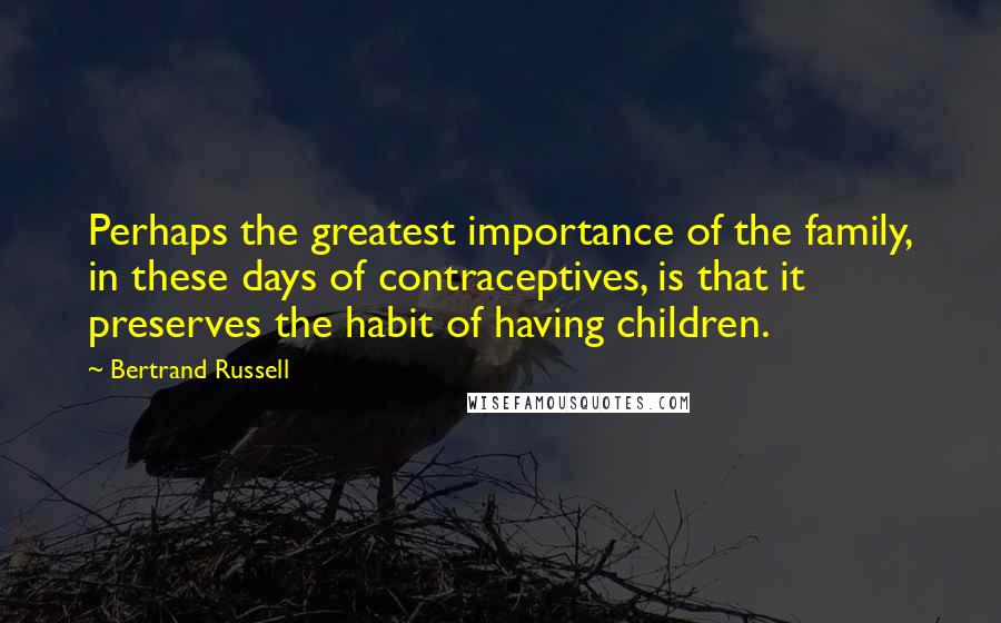 Bertrand Russell Quotes: Perhaps the greatest importance of the family, in these days of contraceptives, is that it preserves the habit of having children.