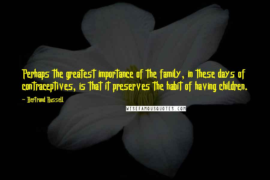 Bertrand Russell Quotes: Perhaps the greatest importance of the family, in these days of contraceptives, is that it preserves the habit of having children.