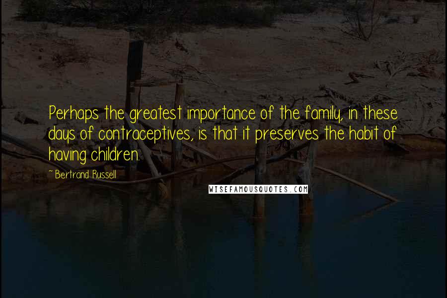 Bertrand Russell Quotes: Perhaps the greatest importance of the family, in these days of contraceptives, is that it preserves the habit of having children.