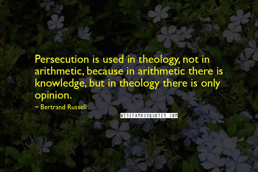 Bertrand Russell Quotes: Persecution is used in theology, not in arithmetic, because in arithmetic there is knowledge, but in theology there is only opinion.