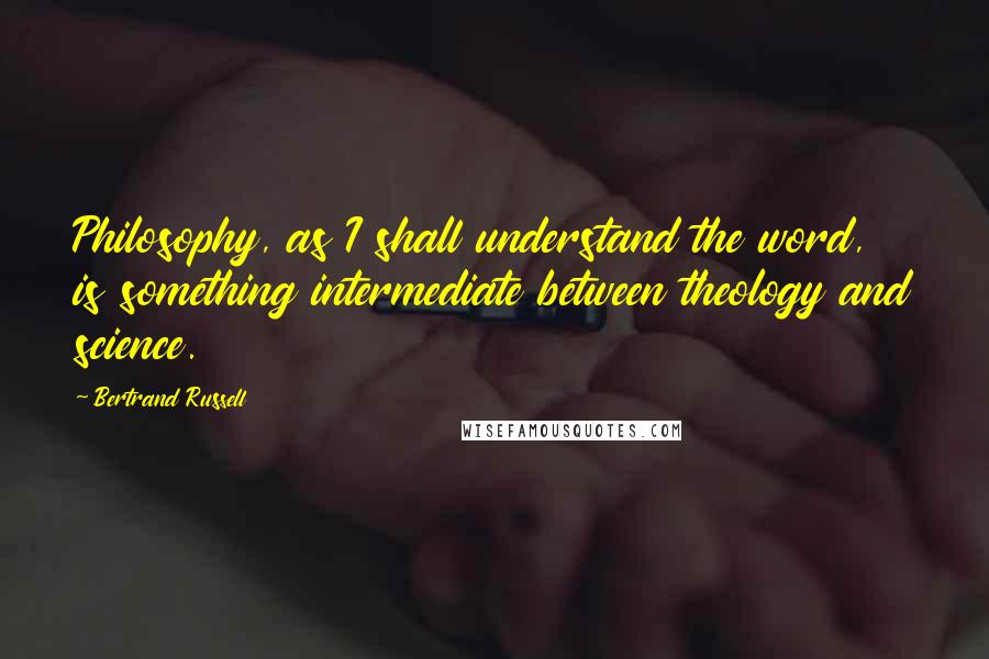 Bertrand Russell Quotes: Philosophy, as I shall understand the word, is something intermediate between theology and science.