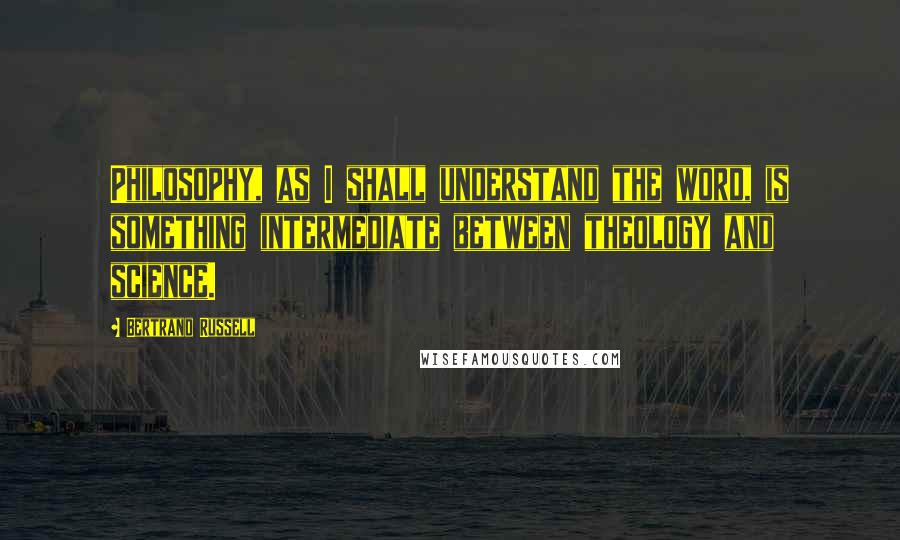 Bertrand Russell Quotes: Philosophy, as I shall understand the word, is something intermediate between theology and science.