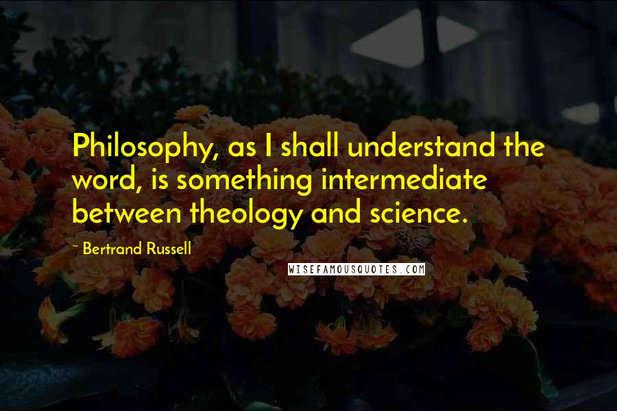 Bertrand Russell Quotes: Philosophy, as I shall understand the word, is something intermediate between theology and science.