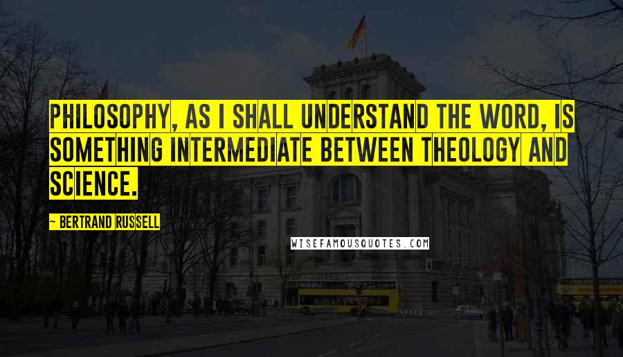 Bertrand Russell Quotes: Philosophy, as I shall understand the word, is something intermediate between theology and science.