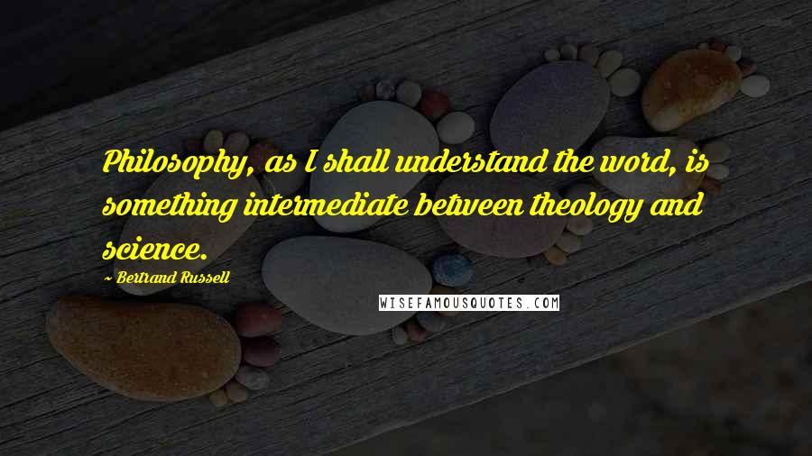 Bertrand Russell Quotes: Philosophy, as I shall understand the word, is something intermediate between theology and science.