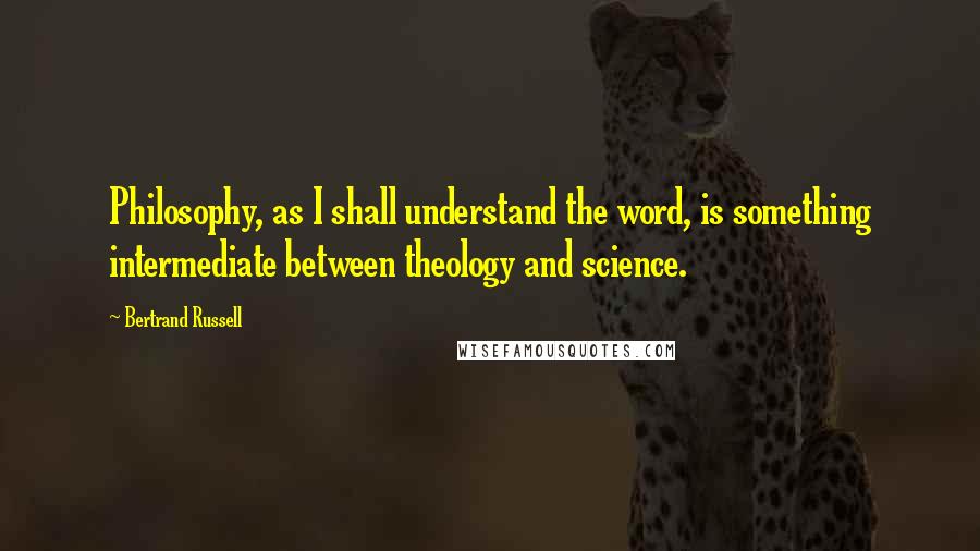 Bertrand Russell Quotes: Philosophy, as I shall understand the word, is something intermediate between theology and science.