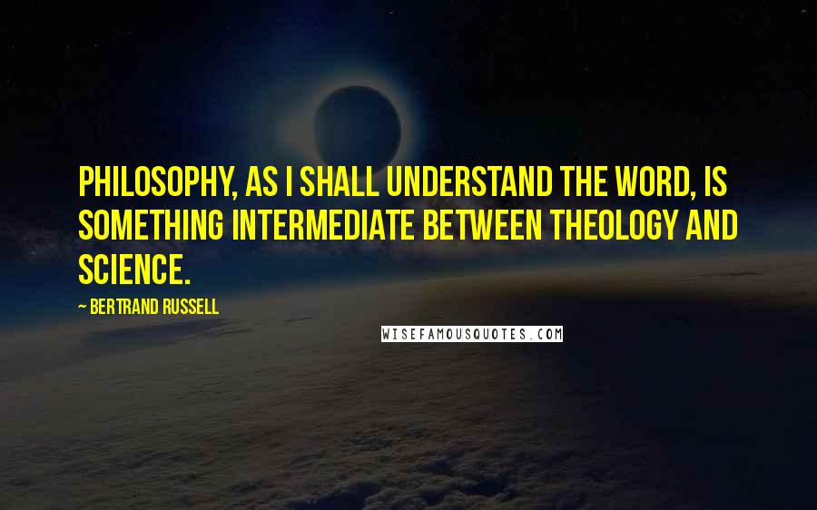 Bertrand Russell Quotes: Philosophy, as I shall understand the word, is something intermediate between theology and science.